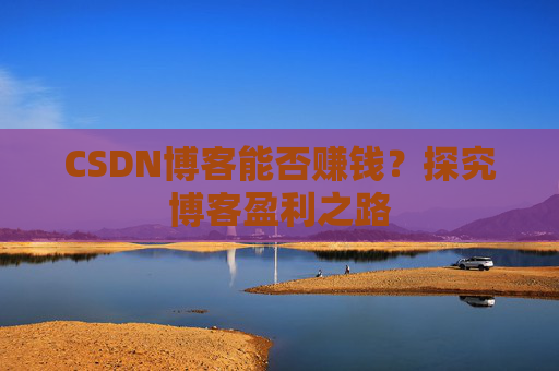 CSDN博客能否赚钱？探究博客盈利之路